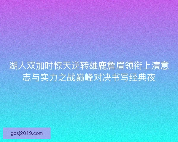 湖人双加时惊天逆转雄鹿詹眉领衔上演意志与实力之战巅峰对决书写经典夜