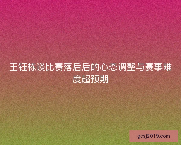 王钰栋谈比赛落后后的心态调整与赛事难度超预期