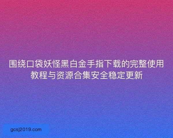 围绕口袋妖怪黑白金手指下载的完整使用教程与资源合集安全稳定更新