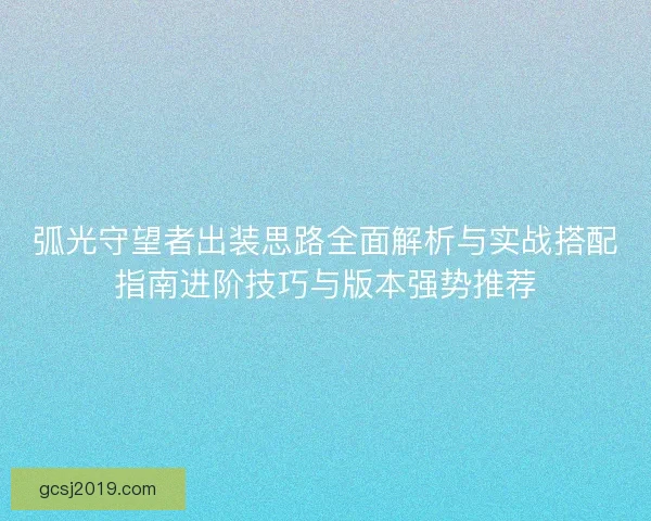 弧光守望者出装思路全面解析与实战搭配指南进阶技巧与版本强势推荐