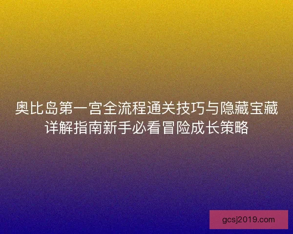 奥比岛第一宫全流程通关技巧与隐藏宝藏详解指南新手必看冒险成长策略