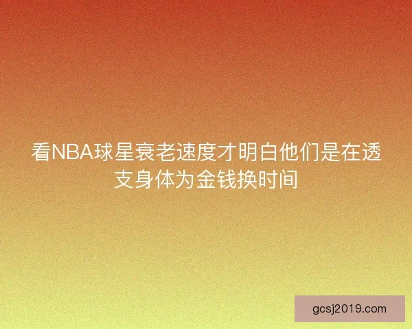 看NBA球星衰老速度才明白他们是在透支身体为金钱换时间