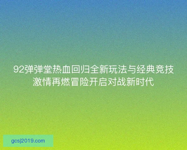 92弹弹堂热血回归全新玩法与经典竞技激情再燃冒险开启对战新时代