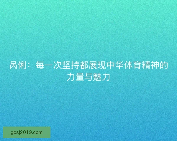 呙俐：每一次坚持都展现中华体育精神的力量与魅力