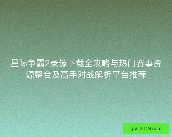星际争霸2录像下载全攻略与热门赛事资源整合及高手对战解析平台推荐