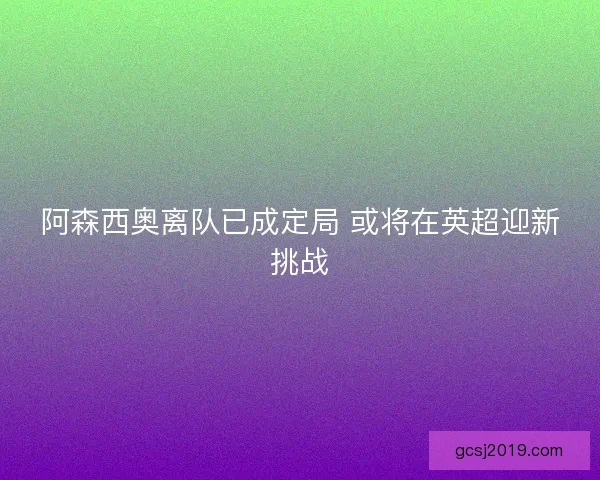 阿森西奥离队已成定局 或将在英超迎新挑战