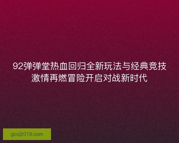 92弹弹堂热血回归全新玩法与经典竞技激情再燃冒险开启对战新时代