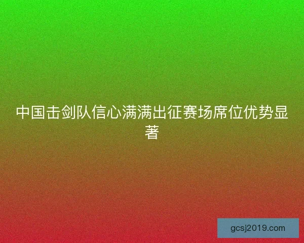 中国击剑队信心满满出征赛场席位优势显著